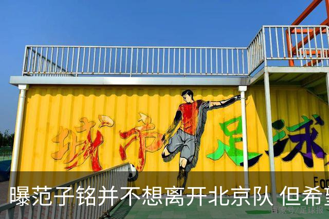 曝范子铭并不想离开北京队 但希望有球打不想待废